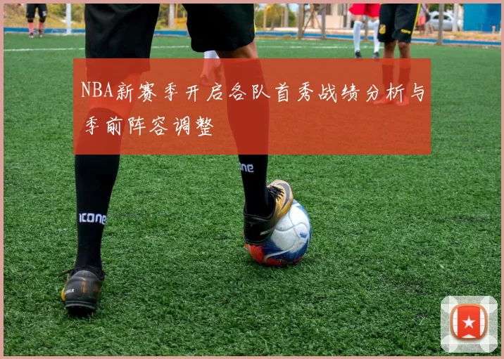 NBA新赛季开启各队首秀战绩分析与季前阵容调整