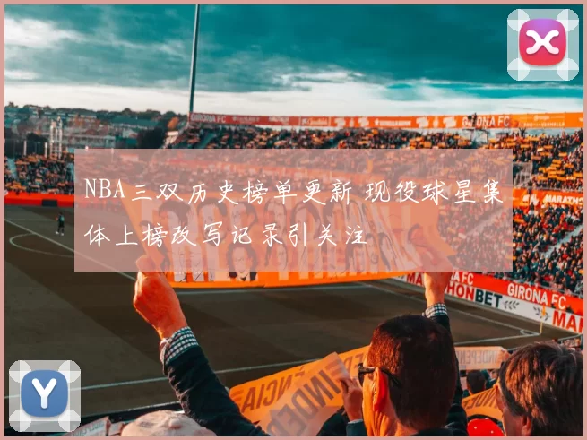 NBA三双历史榜单更新 现役球星集体上榜改写记录引关注