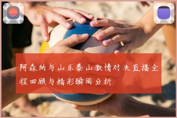 阿森纳与山东泰山激情对决直播全程回顾与精彩瞬间分析