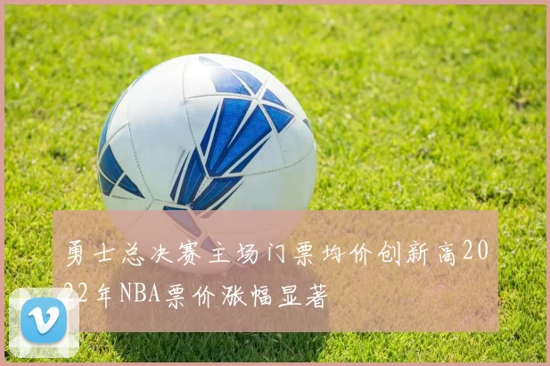 勇士总决赛主场门票均价创新高2022年NBA票价涨幅显著