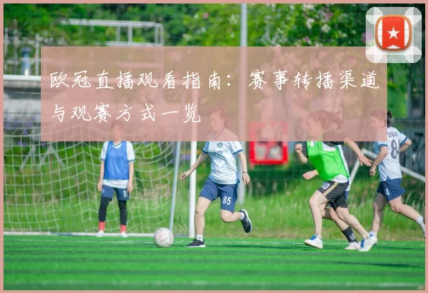 欧冠直播观看指南:赛事转播渠道与观赛方式一览