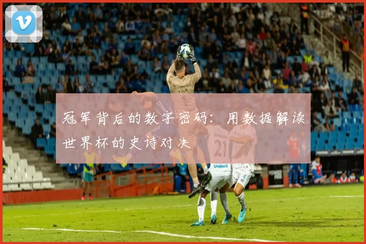 冠军背后的数字密码:用数据解读世界杯的史诗对决