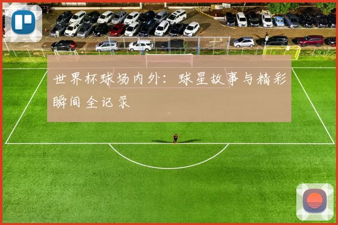 世界杯球场内外：球星故事与精彩瞬间全记录