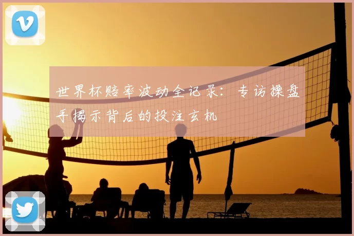 世界杯赔率波动全记录：专访操盘手揭示背后的投注玄机