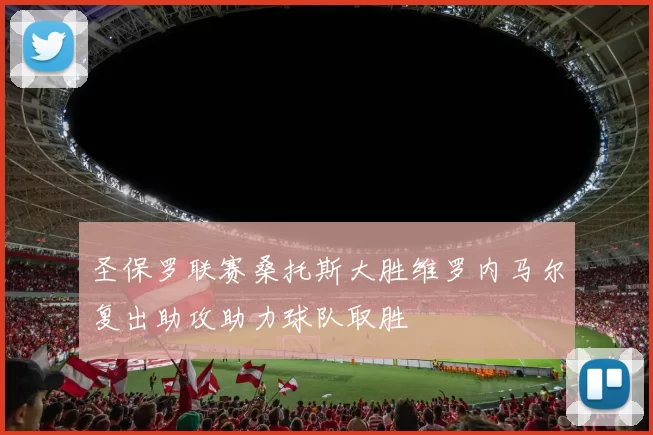 圣保罗联赛桑托斯大胜维罗内马尔复出助攻助力球队取胜