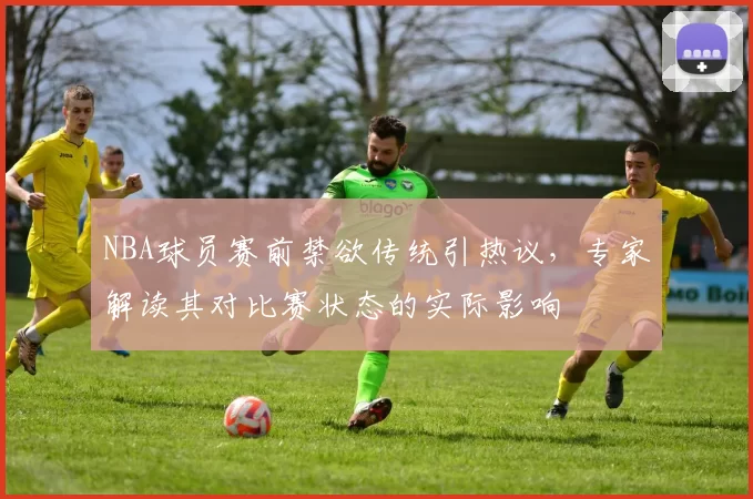 NBA球员赛前禁欲传统引热议，专家解读其对比赛状态的实际影响