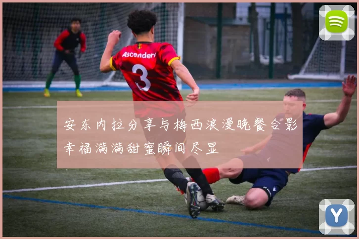 安东内拉分享与梅西浪漫晚餐合影幸福满满甜蜜瞬间尽显