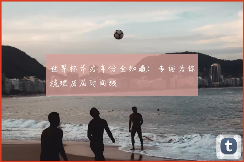 世界杯举办年份全知道：专访为你梳理历届时间线