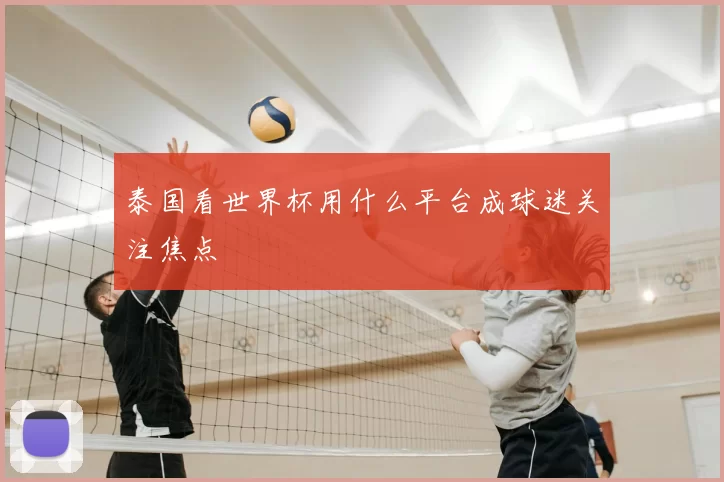 泰国看世界杯用什么平台成球迷关注焦点