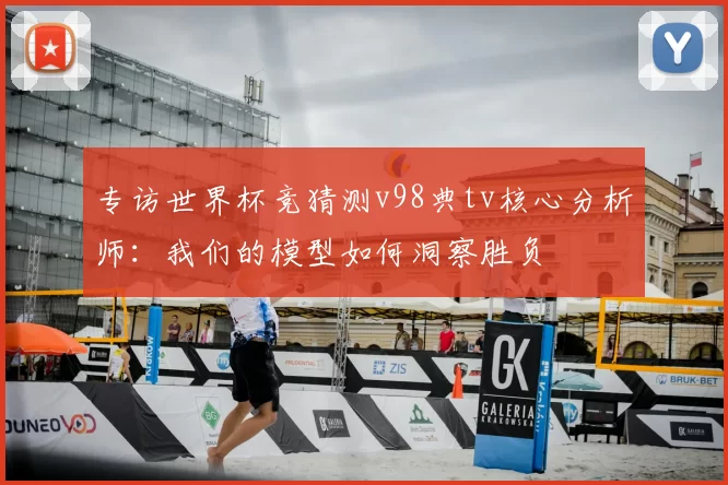 专访世界杯竞猜测v98典tv核心分析师：我们的模型如何洞察胜负