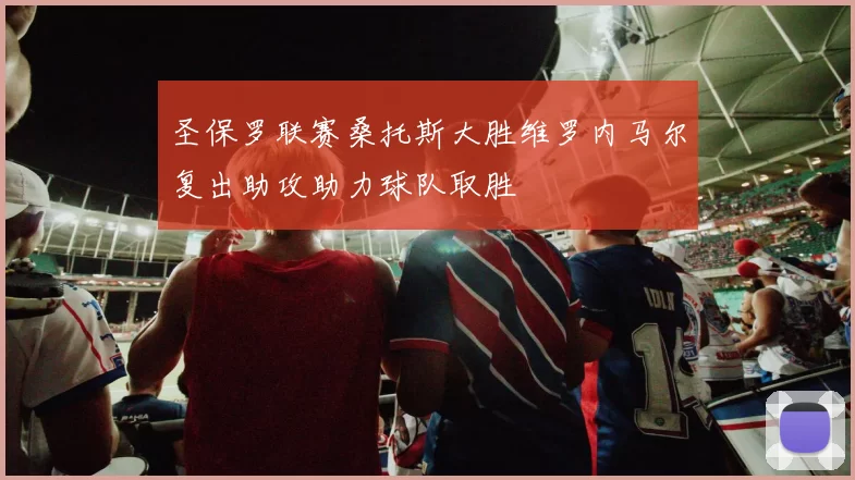 圣保罗联赛桑托斯大胜维罗内马尔复出助攻助力球队取胜
