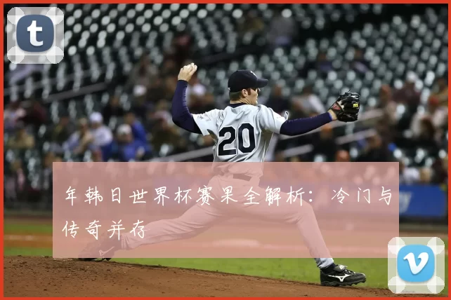 年韩日世界杯赛果全解析:冷门与传奇并存