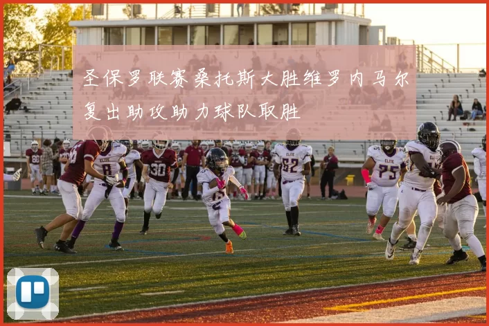 圣保罗联赛桑托斯大胜维罗内马尔复出助攻助力球队取胜