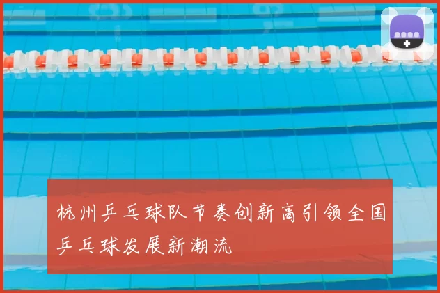 杭州乒乓球队节奏创新高引领全国乒乓球发展新潮流