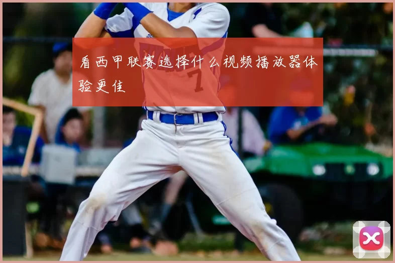 看西甲联赛选择什么视频播放器体验更佳