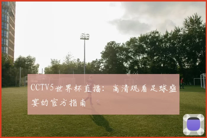 CCTV5世界杯直播：高清观看足球盛宴的官方指南