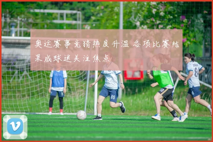 奥运赛事竞猜热度升温 各项比赛结果成球迷关注焦点