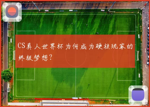 CS真人世界杯为何成为硬核玩家的终极梦想?