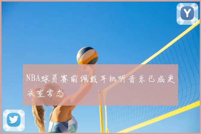 NBA球员赛前佩戴耳机听音乐已成更衣室常态