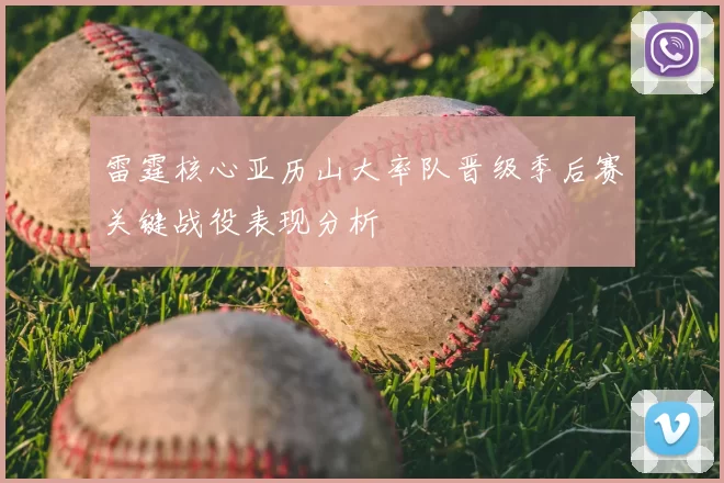 雷霆核心亚历山大率队晋级季后赛关键战役表现分析