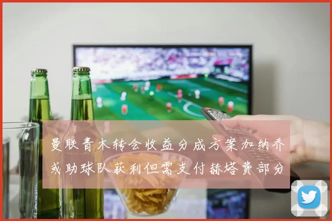 曼联青木转会收益分成方案加纳乔或助球队获利但需支付赫塔费部分收益