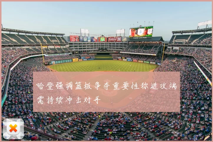哈登强调篮板争夺重要性称进攻端需持续冲击对手