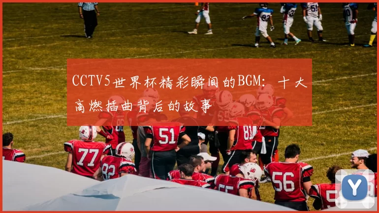 CCTV5世界杯精彩瞬间的BGM：十大高燃插曲背后的故事