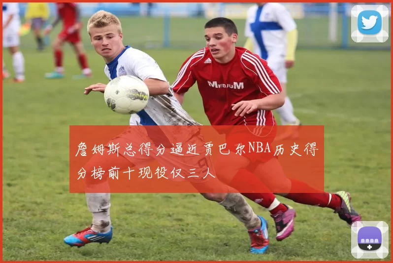 詹姆斯总得分逼近贾巴尔NBA历史得分榜前十现役仅三人