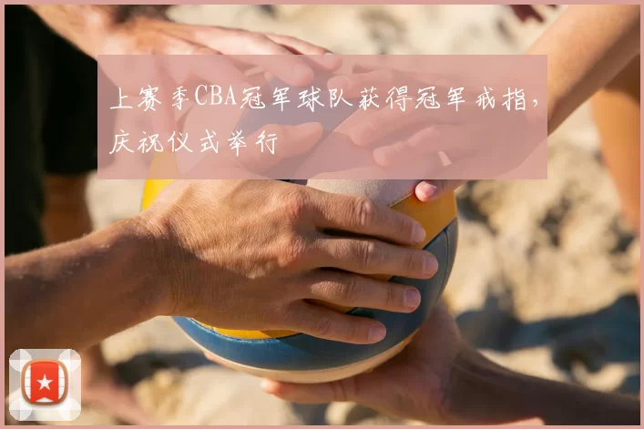 上赛季CBA冠军球队获得冠军戒指，庆祝仪式举行