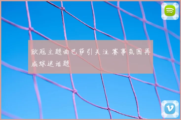 欧冠主题曲巴萨引关注 赛事氛围再成球迷话题