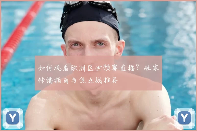 如何观看欧洲区世预赛直播？独家转播指南与焦点战推荐