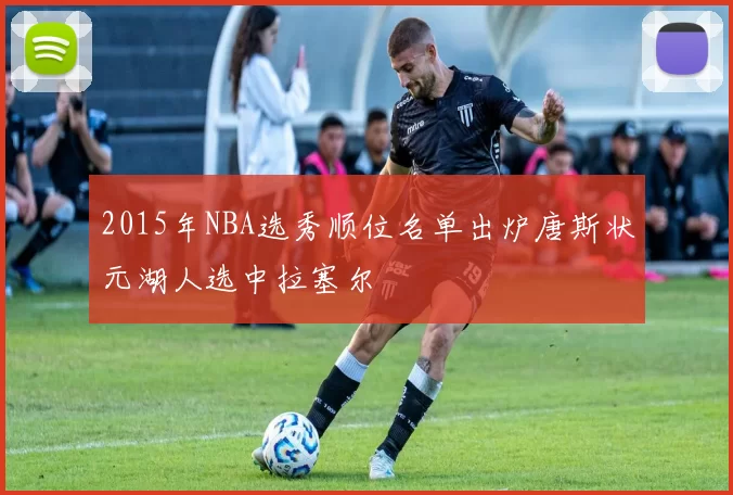 2015年NBA选秀顺位名单出炉唐斯状元湖人选中拉塞尔