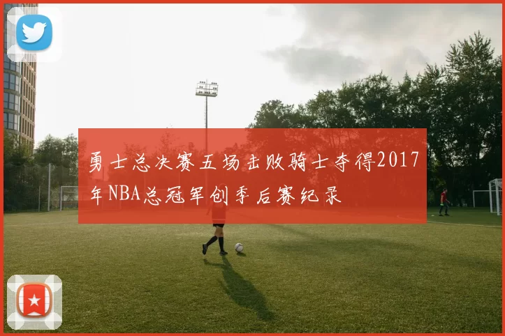 勇士总决赛五场击败骑士夺得2017年NBA总冠军创季后赛纪录