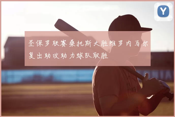 圣保罗联赛桑托斯大胜维罗内马尔复出助攻助力球队取胜