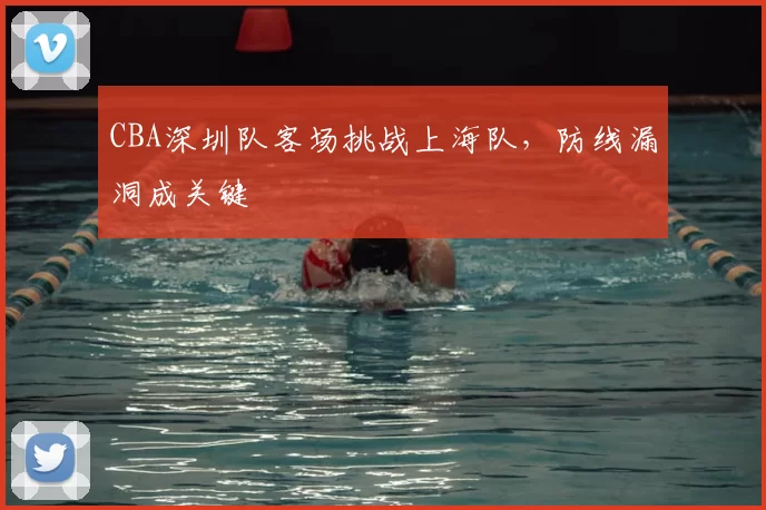 CBA深圳队客场挑战上海队，防线漏洞成关键