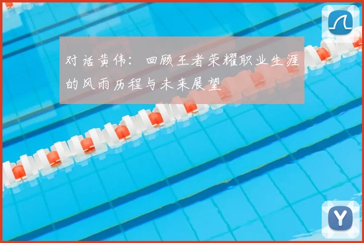 对话黄伟:回顾王者荣耀职业生涯的风雨历程与未来展望