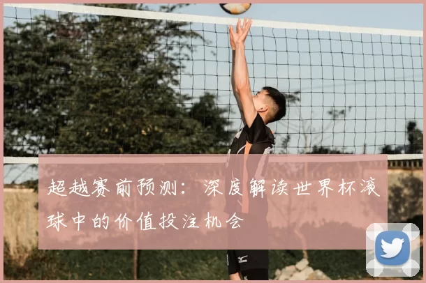 超越赛前预测:深度解读世界杯滚球中的价值投注机会