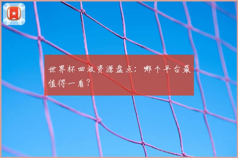 世界杯回放资源盘点:哪个平台最值得一看?