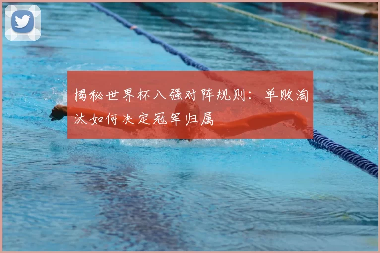 揭秘世界杯八强对阵规则:单败淘汰如何决定冠军归属