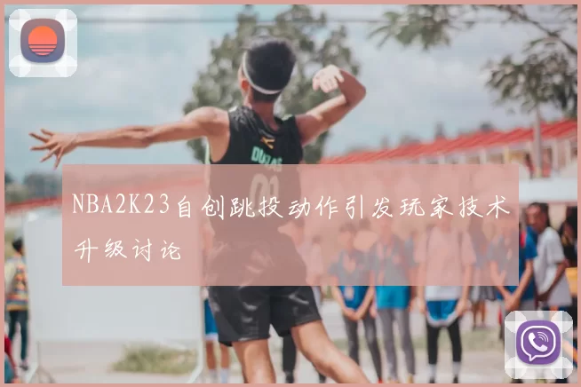 NBA2K23自创跳投动作引发玩家技术升级讨论
