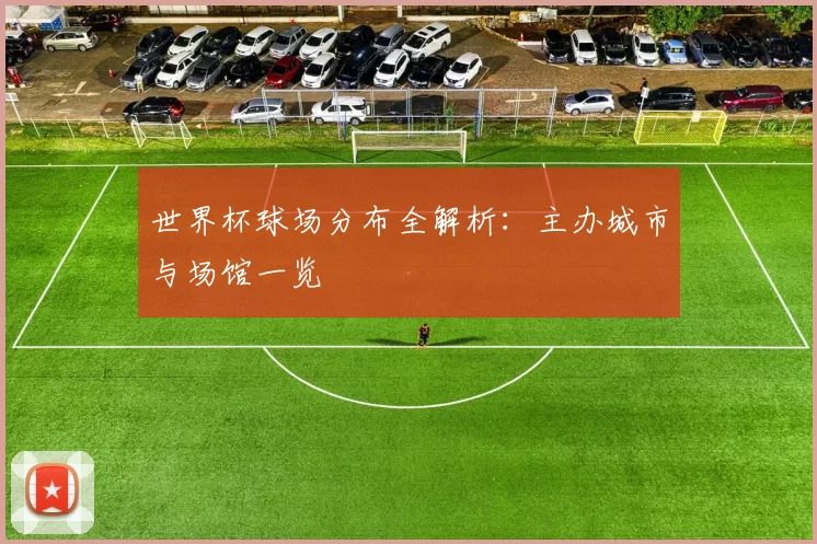 世界杯球场分布全解析：主办城市与场馆一览