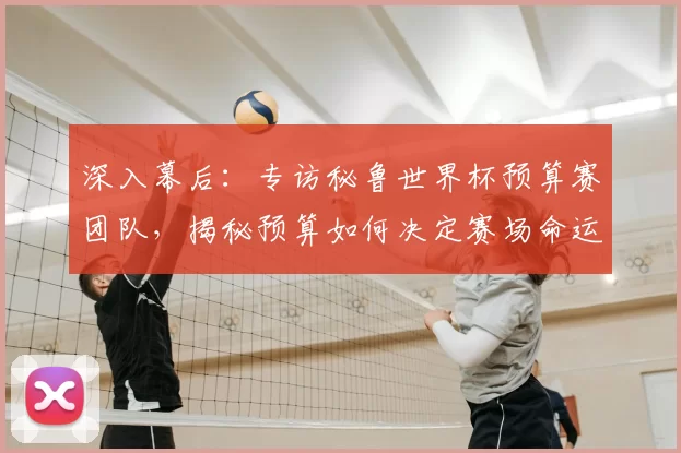 深入幕后：专访秘鲁世界杯预算赛团队，揭秘预算如何决定赛场命运