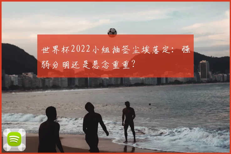 世界杯2022小组抽签尘埃落定：强弱分明还是悬念重重？