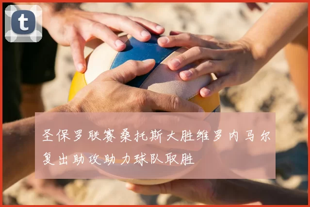 圣保罗联赛桑托斯大胜维罗内马尔复出助攻助力球队取胜