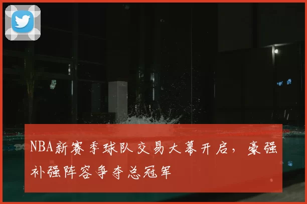 NBA新赛季球队交易大幕开启，豪强补强阵容争夺总冠军