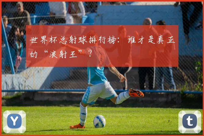 世界杯总射球排行榜：谁才是真正的“浪射王”？