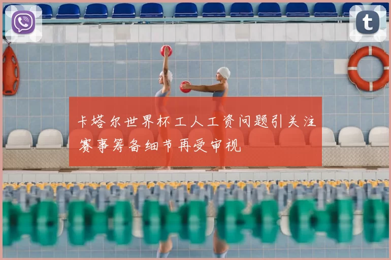 卡塔尔世界杯工人工资问题引关注 赛事筹备细节再受审视