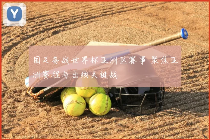 国足备战世界杯亚洲区赛事 聚焦亚洲赛程与出线关键战