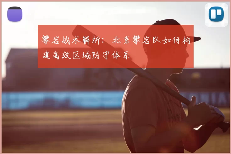 攀岩战术解析:北京攀岩队如何构建高效区域防守体系