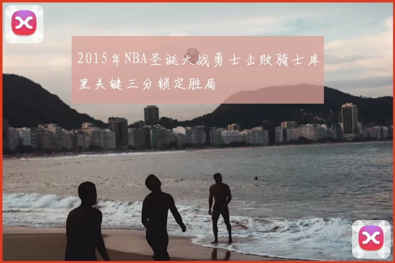 2015年NBA圣诞大战勇士击败骑士库里关键三分锁定胜局